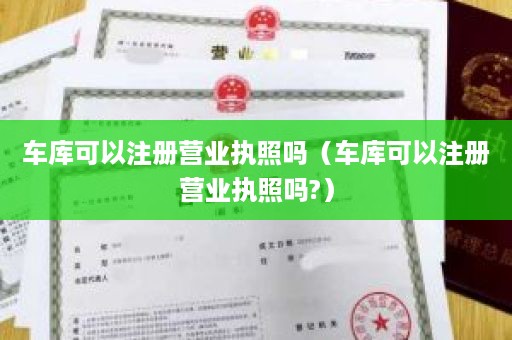 车库可以注册营业执照吗（车库可以注册营业执照吗?）
