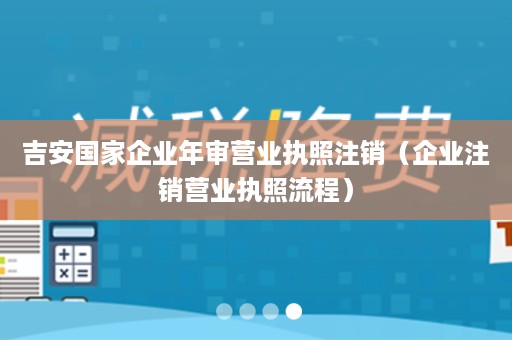 吉安国家企业年审营业执照注销（企业注销营业执照流程）