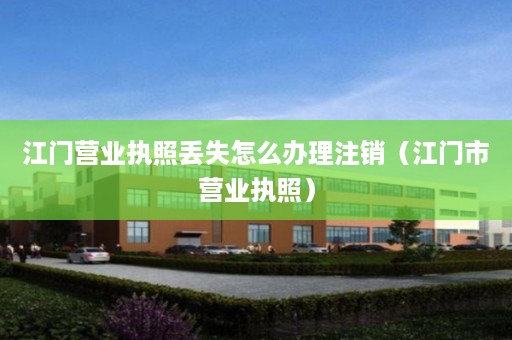 江门营业执照丢失怎么办理注销（江门市营业执照）