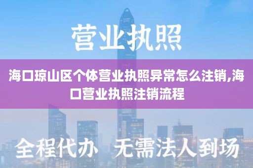 海口琼山区个体营业执照异常怎么注销,海口营业执照注销流程