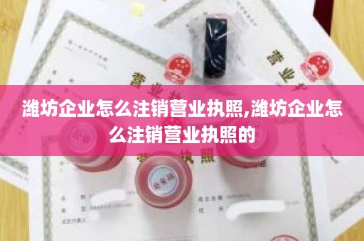 潍坊企业怎么注销营业执照,潍坊企业怎么注销营业执照的