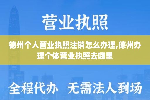 德州个人营业执照注销怎么办理,德州办理个体营业执照去哪里