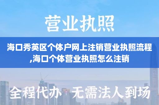 海口秀英区个体户网上注销营业执照流程,海口个体营业执照怎么注销