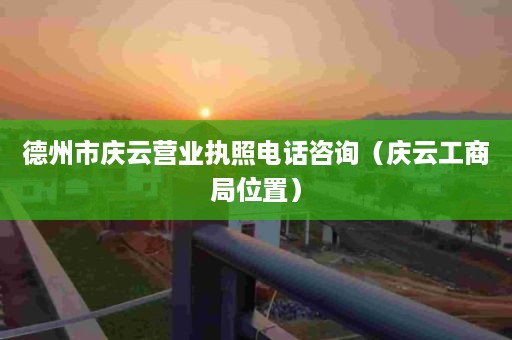 德州市庆云营业执照电话咨询（庆云工商局位置）