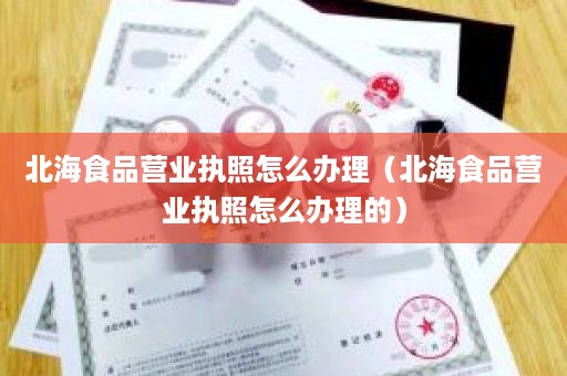 北海食品营业执照怎么办理（北海食品营业执照怎么办理的）