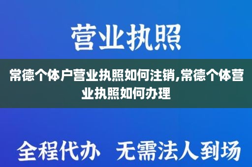 常德个体户营业执照如何注销,常德个体营业执照如何办理