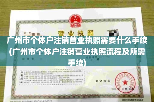 广州市个体户注销营业执照需要什么手续(广州市个体户注销营业执照流程及所需手续)
