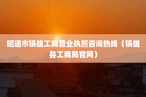 昭通市镇雄工商营业执照咨询热线（镇雄县工商局官网）