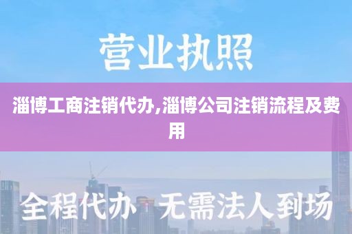 淄博工商注销代办,淄博公司注销流程及费用