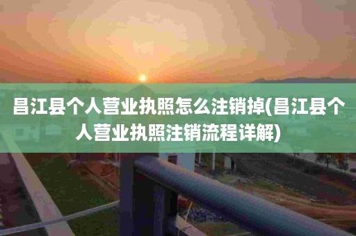 昌江县个人营业执照怎么注销掉(昌江县个人营业执照注销流程详解)