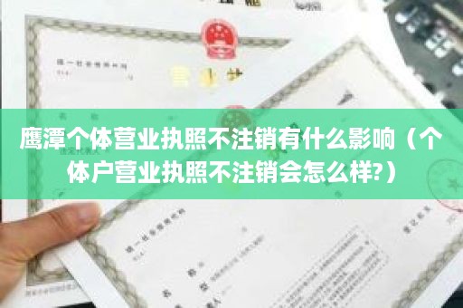 鹰潭个体营业执照不注销有什么影响（个体户营业执照不注销会怎么样?）