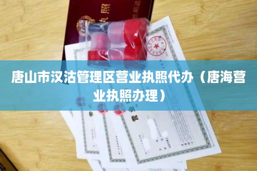 唐山市汉沽管理区营业执照代办（唐海营业执照办理）