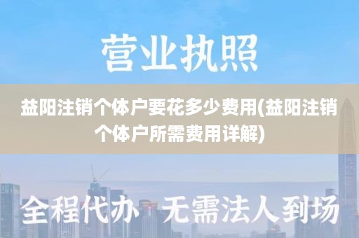 益阳注销个体户要花多少费用(益阳注销个体户所需费用详解)