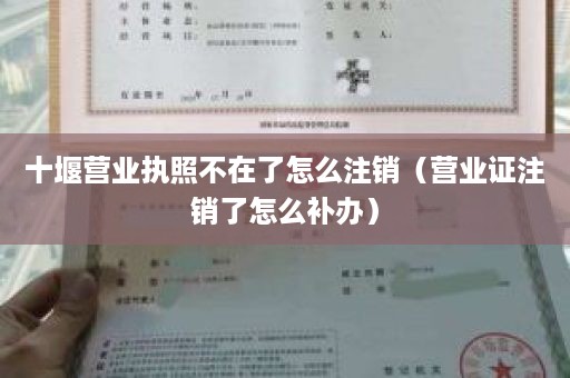 十堰营业执照不在了怎么注销（营业证注销了怎么补办）