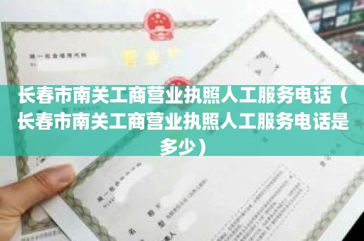 长春市南关工商营业执照人工服务电话（长春市南关工商营业执照人工服务电话是多少）