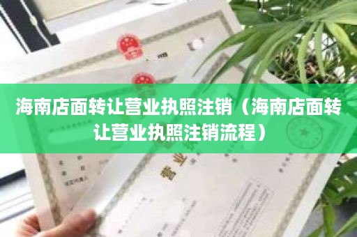 海南店面转让营业执照注销（海南店面转让营业执照注销流程）