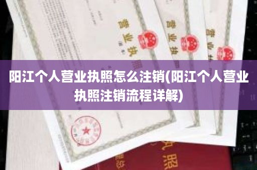 阳江个人营业执照怎么注销(阳江个人营业执照注销流程详解)