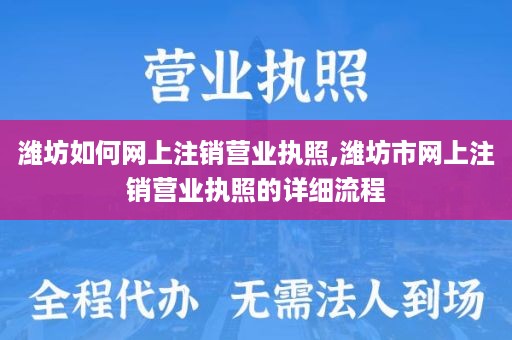 潍坊如何网上注销营业执照,潍坊市网上注销营业执照的详细流程
