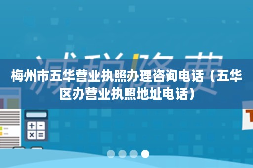 梅州市五华营业执照办理咨询电话（五华区办营业执照地址电话）