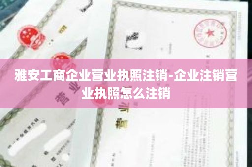 雅安工商企业营业执照注销-企业注销营业执照怎么注销