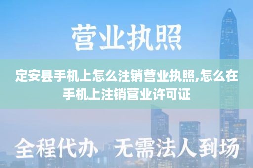定安县手机上怎么注销营业执照,怎么在手机上注销营业许可证