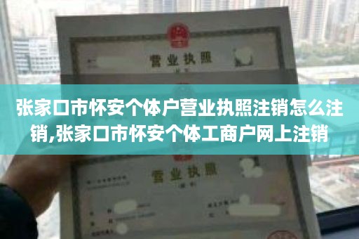 张家口市怀安个体户营业执照注销怎么注销,张家口市怀安个体工商户网上注销