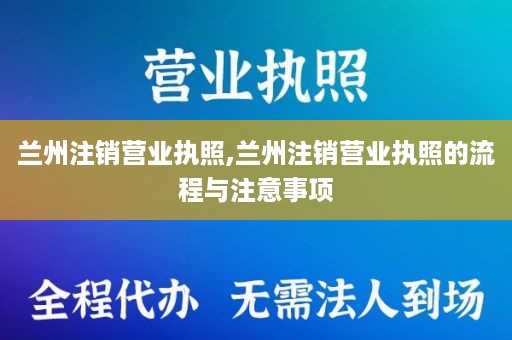 兰州注销营业执照,兰州注销营业执照的流程与注意事项