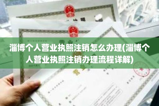 淄博个人营业执照注销怎么办理(淄博个人营业执照注销办理流程详解)