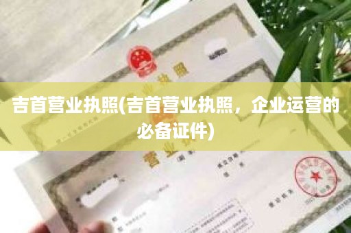 吉首营业执照(吉首营业执照，企业运营的必备证件)
