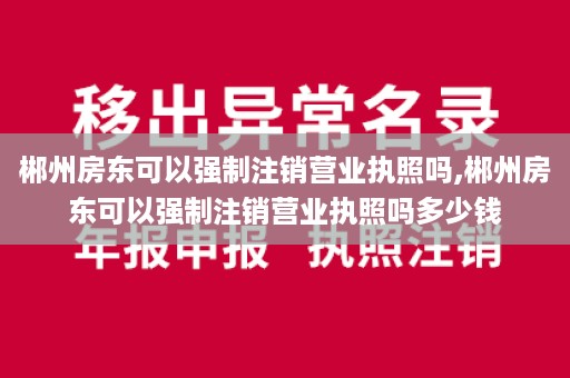 郴州房东可以强制注销营业执照吗,郴州房东可以强制注销营业执照吗多少钱