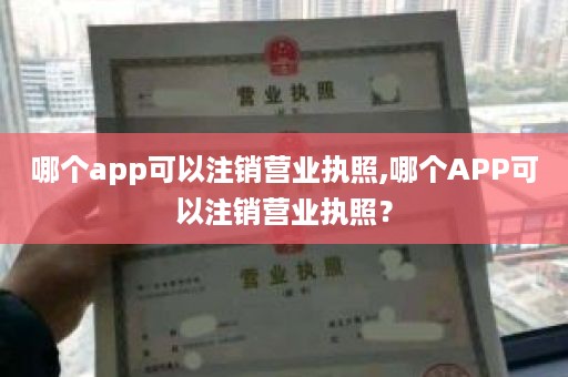 哪个app可以注销营业执照,哪个APP可以注销营业执照？