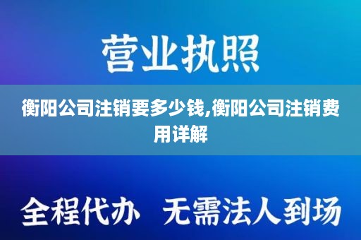 衡阳公司注销要多少钱,衡阳公司注销费用详解