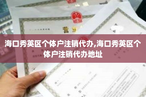 海口秀英区个体户注销代办,海口秀英区个体户注销代办地址