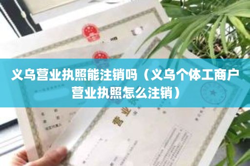 义乌营业执照能注销吗（义乌个体工商户营业执照怎么注销）