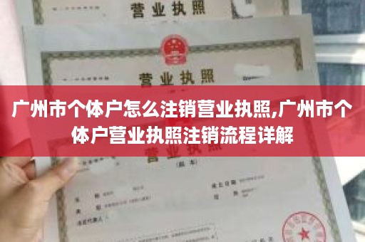 广州市个体户怎么注销营业执照,广州市个体户营业执照注销流程详解