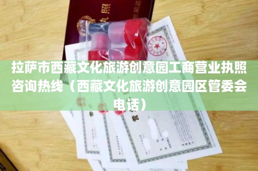 拉萨市西藏文化旅游创意园工商营业执照咨询热线（西藏文化旅游创意园区管委会电话）