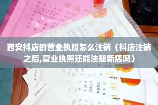 西安抖店的营业执照怎么注销（抖店注销之后,营业执照还能注册新店吗）