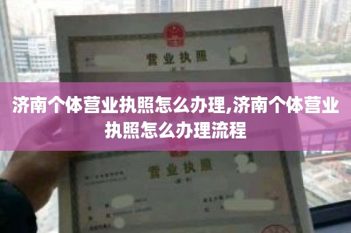 济南个体营业执照怎么办理,济南个体营业执照怎么办理流程