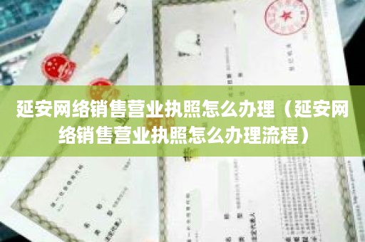 延安网络销售营业执照怎么办理（延安网络销售营业执照怎么办理流程）