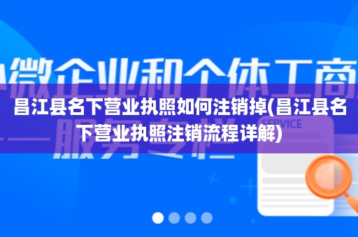 昌江县名下营业执照如何注销掉(昌江县名下营业执照注销流程详解)