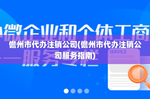 儋州市代办注销公司(儋州市代办注销公司服务指南)