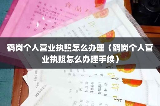 鹤岗个人营业执照怎么办理（鹤岗个人营业执照怎么办理手续）