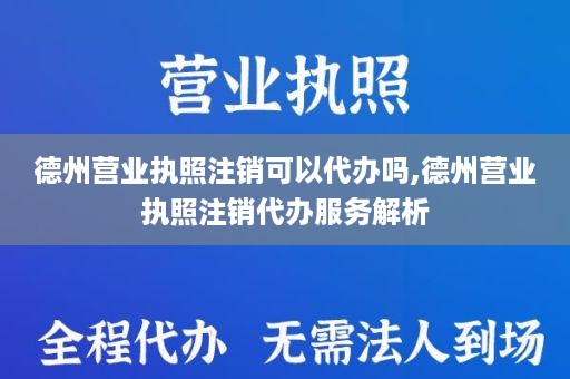 德州营业执照注销可以代办吗,德州营业执照注销代办服务解析