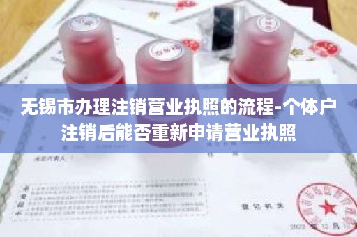 无锡市办理注销营业执照的流程-个体户注销后能否重新申请营业执照