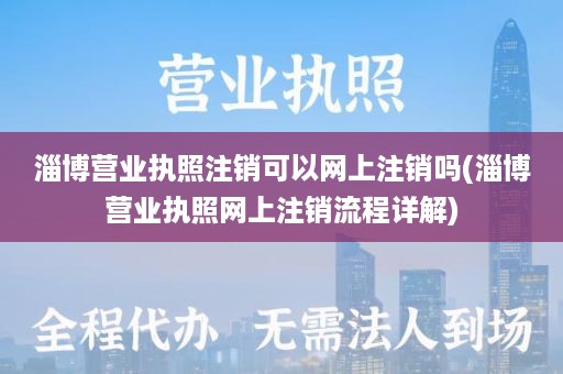 淄博营业执照注销可以网上注销吗(淄博营业执照网上注销流程详解)