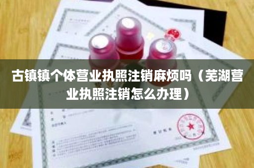 古镇镇个体营业执照注销麻烦吗（芜湖营业执照注销怎么办理）