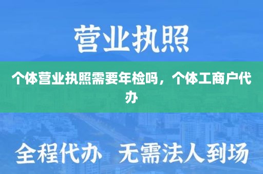 个体营业执照需要年检吗，个体工商户代办