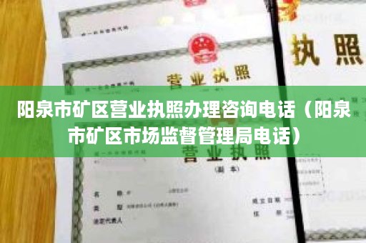 阳泉市矿区营业执照办理咨询电话（阳泉市矿区市场监督管理局电话）