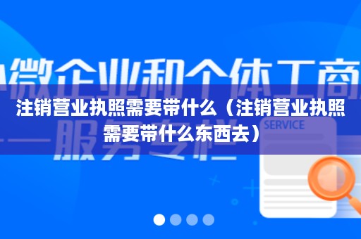 注销营业执照需要带什么（注销营业执照需要带什么东西去）