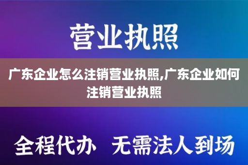 广东企业怎么注销营业执照,广东企业如何注销营业执照